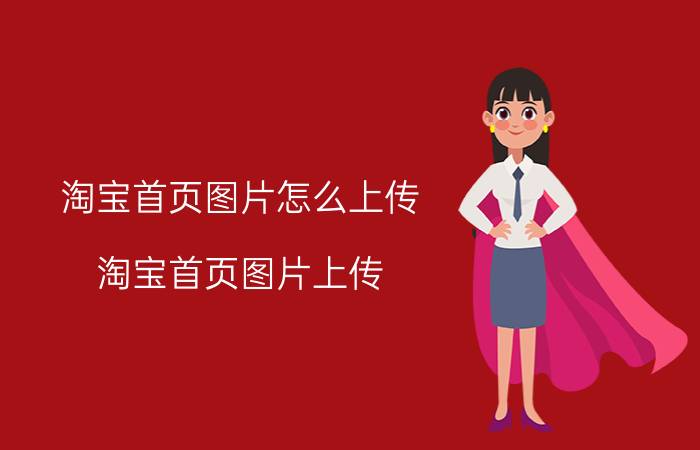 淘宝首页图片怎么上传 淘宝首页图片上传